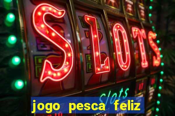 jogo pesca feliz que ganha dinheiro